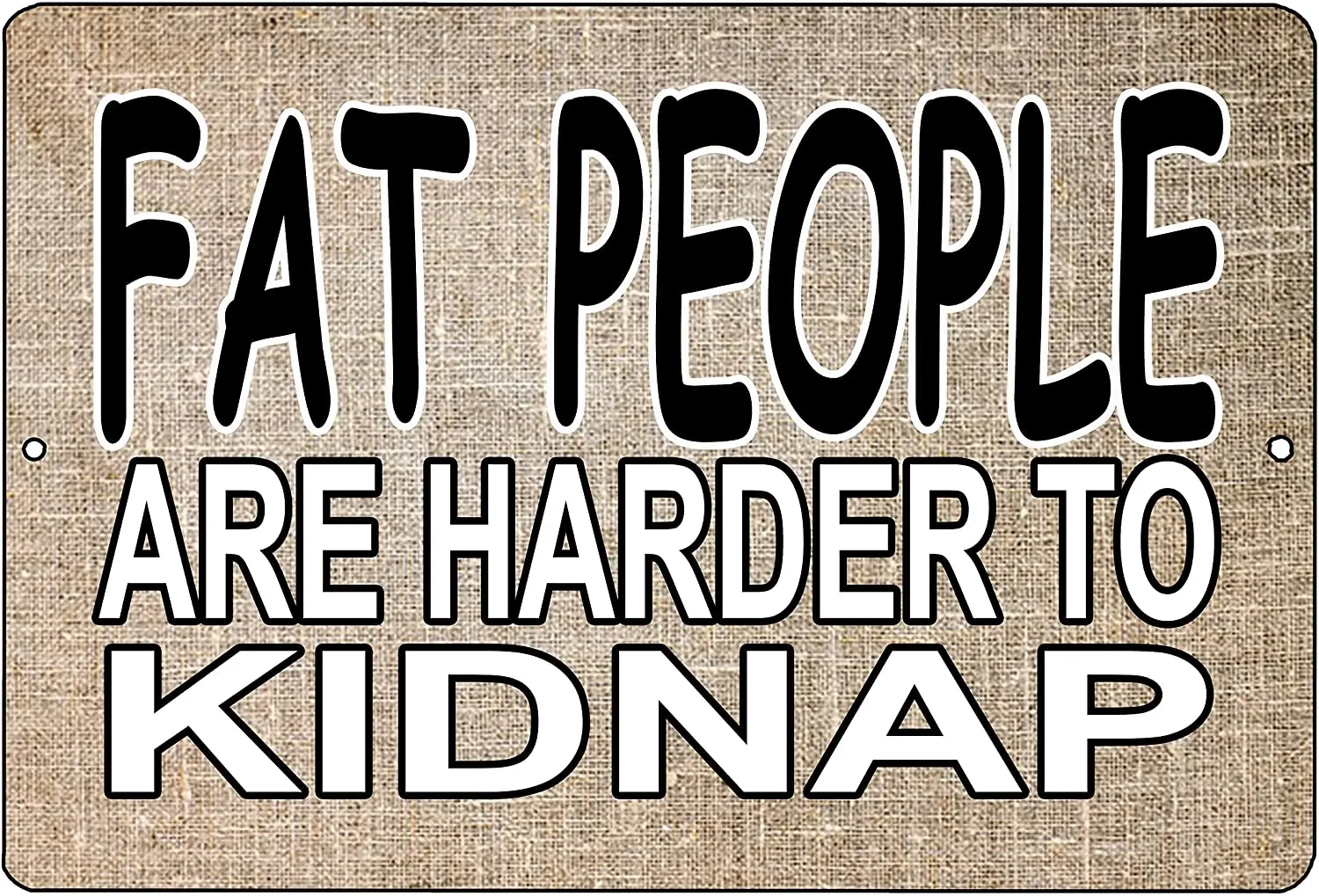 Rogue River Tactical Funny Sarcastic Metal Tin Sign Wall Decor Man Cave Bar Fat People are Harder to Kidnap (Fat People)
Rogue River Tactical Funny Sarcastic Metal Tin Sign Wall Decor Man Cave Bar Fat People are Harder to Kidnap (Fat People)