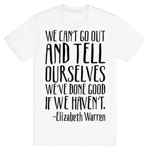 We Can't Go Out And Tell Ourselves We've Done Good If We Haven't Elizabeth Warren Quote T-Shirt
We Can't Go Out And Tell Ourselves We've Done Good If We Haven't Elizabeth Warren Quote T-Shirt