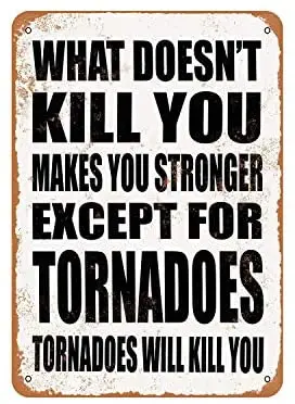 Rustic What Doesn't Kill You Makes You Stronger. Except for Tornadoes. Tornadoes Will Kill You. Vintage Look Metal Sign
Rustic What Doesn't Kill You Makes You Stronger. Except for Tornadoes. Tornadoes Will Kill You. Vintage Look Metal Sign