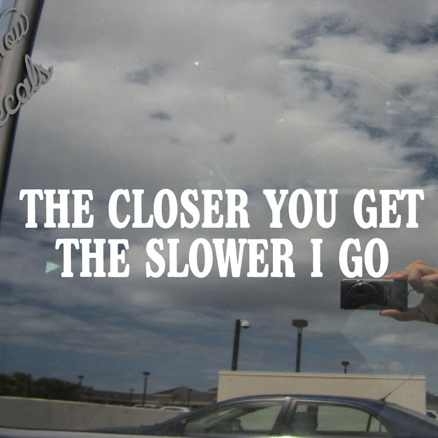 The Closer You Get The Slower I Go Funny Auto Window Vinyl Decal Sticker Funny Personality Stickers
The Closer You Get The Slower I Go Funny Auto Window Vinyl Decal Sticker Funny Personality Stickers