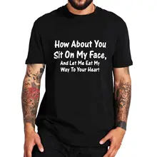 How About You Sit On Face And Let Me Eat My Way To Your Heart T Shirt Sarcastic Adult Humor Funny Tee Cotton Soft T-shirt