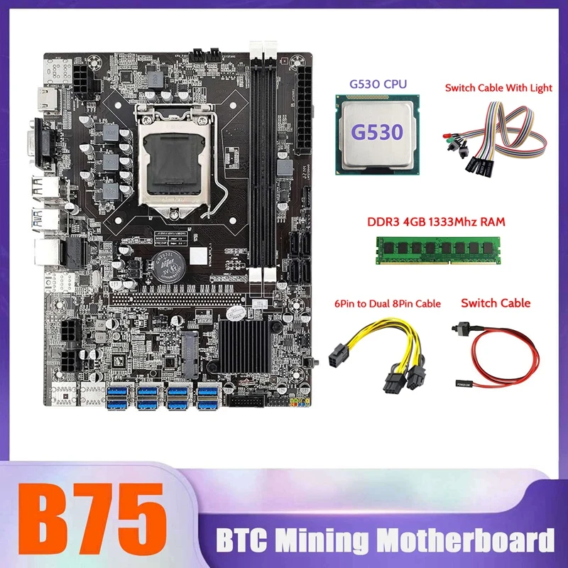 B75 BTC Miner Motherboard 8XUSB+G530 CPU+DDR3 4G 1333Mhz RAM+SATA Cable+6Pin To Dual 8Pin Cable+Switch Cable With Light
B75 BTC Miner Motherboard 8XUSB+G530 CPU+DDR3 4G 1333Mhz RAM+SATA Cable+6Pin To Dual 8Pin Cable+Switch Cable With Light