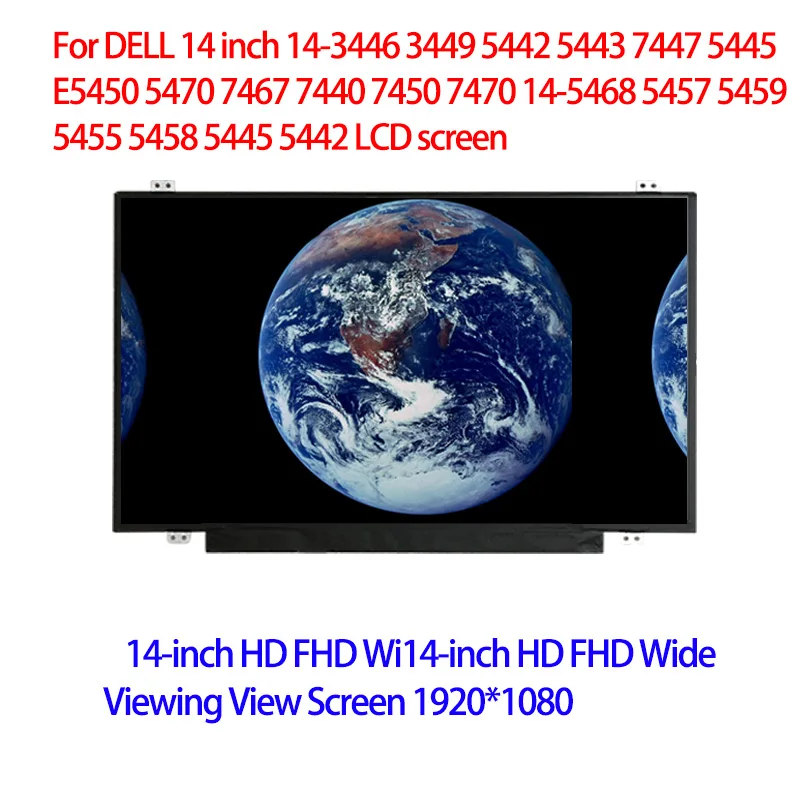 For DELL 14 Inch 14-3446 3449 5442 5443 7447 5445 E5450 5470 7467 7440 7450 7470 14-5468 5457 5459 5455 5458 5445 5442 LCD Scree 
For DELL 14 Inch 14-3446 3449 5442 5443 7447 5445 E5450 5470 7467 7440 7450 7470 14-5468 5457 5459 5455 5458 5445 5442 LCD Scree
