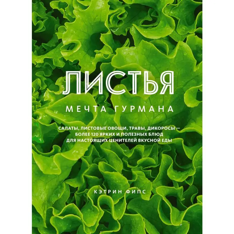 ЛИСТЬЯ. Мечта гурмана: Салаты, листовые овощи, травы, дикоросы - более 120 ярких и полезных блюд для настоящих ценителей вкусной