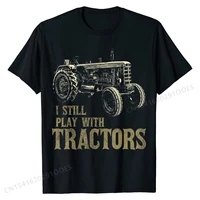 funny i still play with tractors funny farmer farm gift men t shirt plain mens tops tees personalized t shirt cotton party
