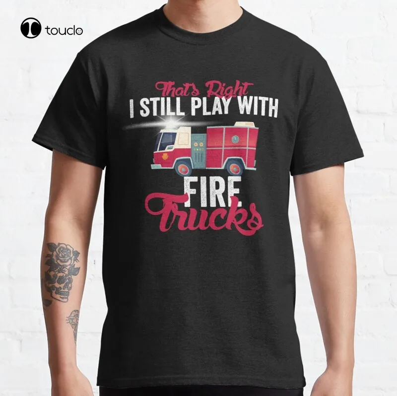 

Thats Right I Still Play With Fire Trucks Classic T-Shirt Cotton Tee Shirt