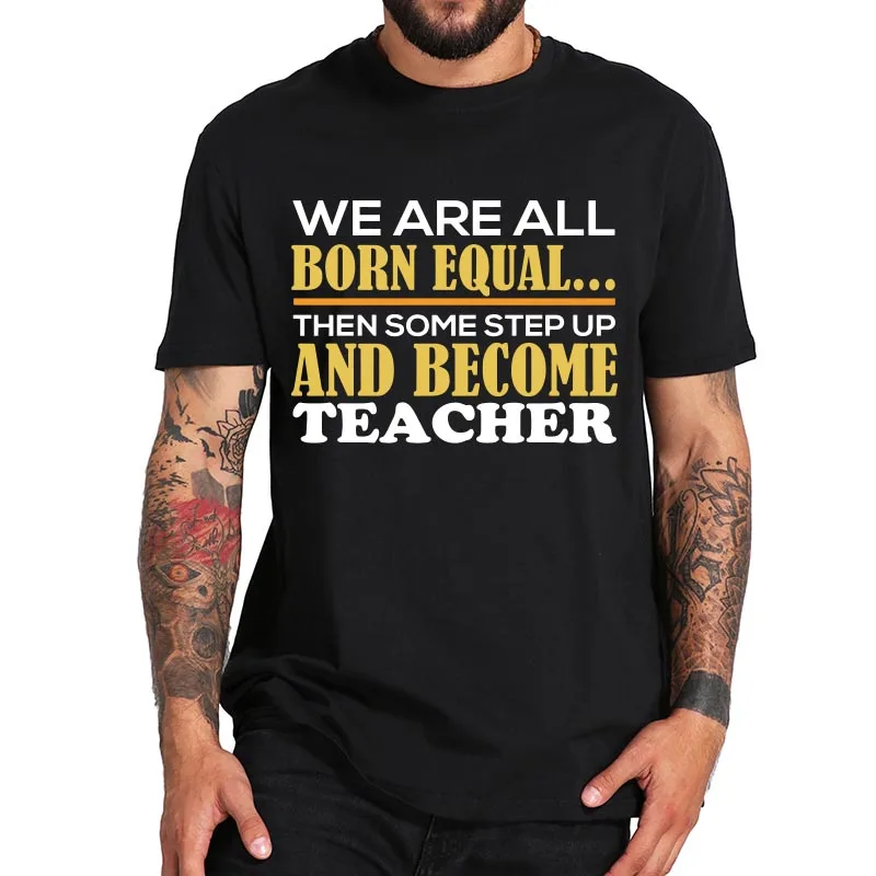 

We Are All Born Equal Then Some Step Up And Become Teacher T-shirt Funny Print Tee Breathable 100% Cotton Casual Men Top EU Size