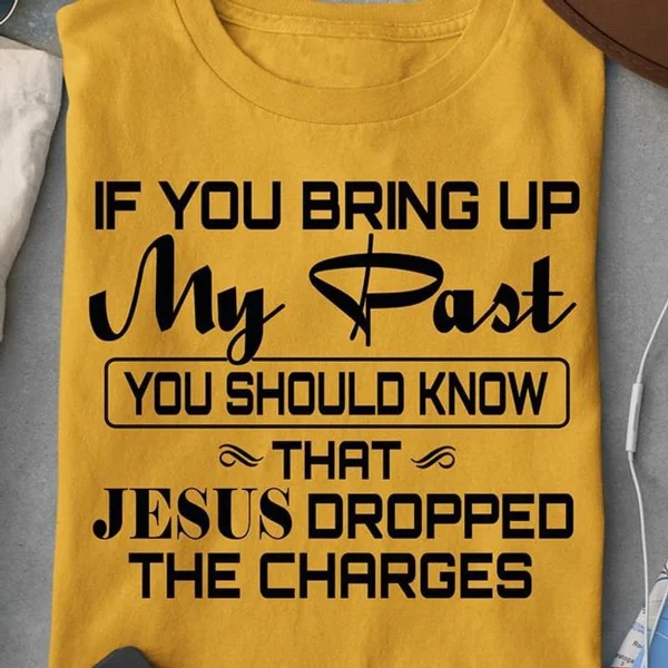 

If You Bring Up My Past You Should Know That Jesus Dropped The Charges Christian Gold T Shirt unisex Women tees cotton top R145