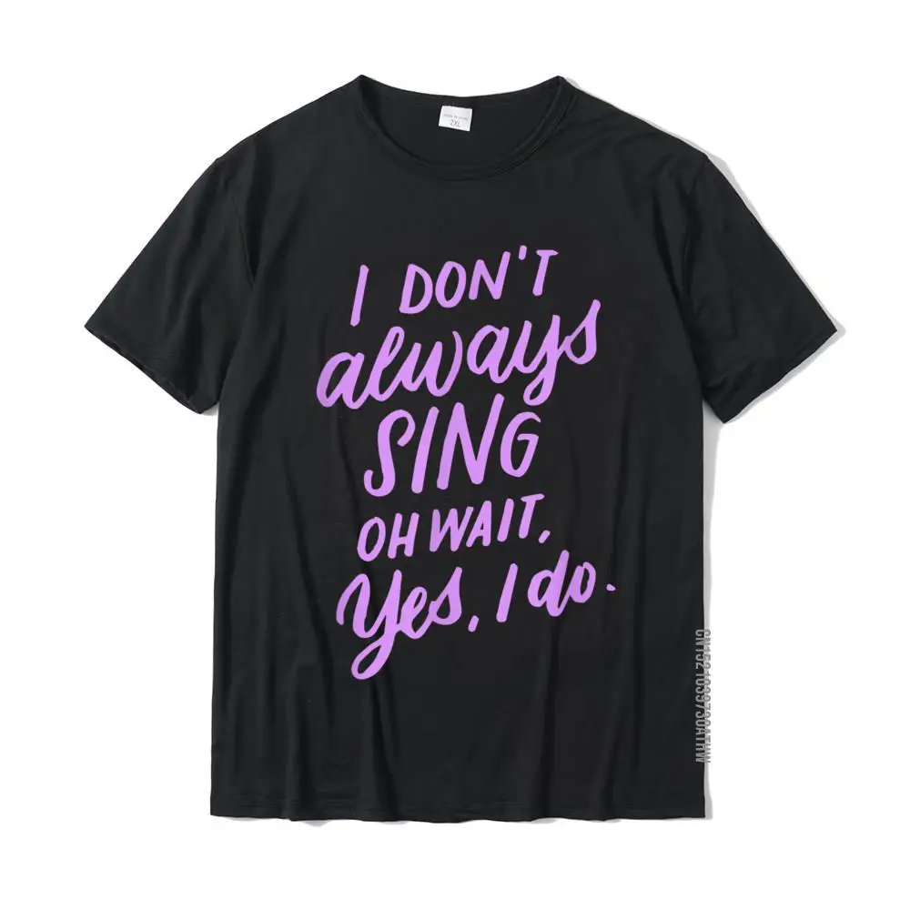 

I Don't Always Sing Oh Wait Yes I Do Musical Theater Gift T-Shirt Normal Top T-Shirts Newest Cotton Mens Tops Shirts Crazy