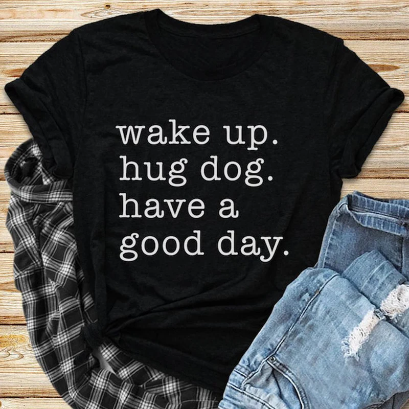 

Wake Up Hug Dog Have A Good Day T-shirt Funny Dog Mom Gift Tshirt Apparel Women Short Sleeve Happy Weekend Tee Shirt Top