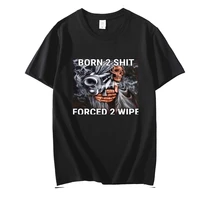 born to shit forced to wipe t shirt mens summer black 100 cotton short sleeves popular normal tee shirts tops tee unisex