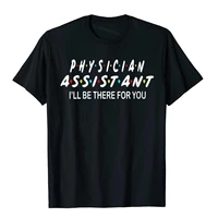 womens funny physician assistant gifts ill be there for you t shirt t shirt high quality normal cotton men t shirt 3d printed