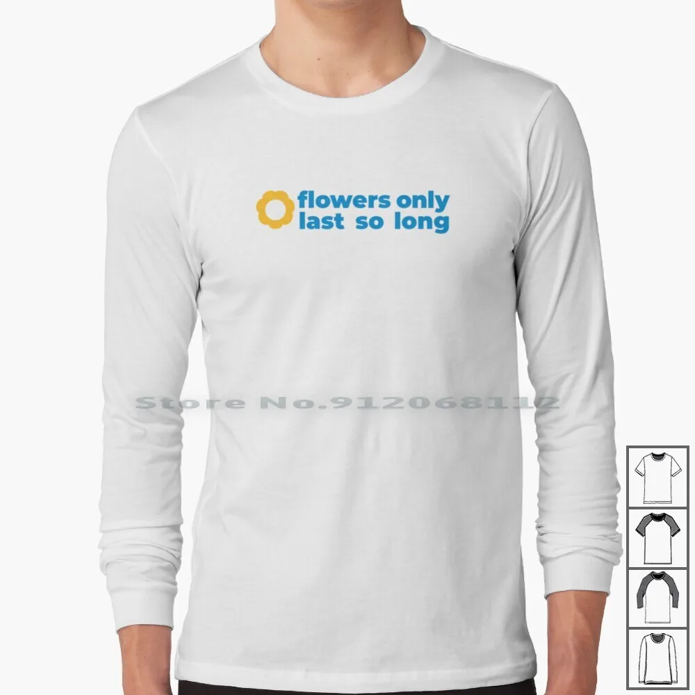 

Flowers Only Last So Long Long Sleeve T Shirt Flowers Flowers Only Last Last So Long So Long Aphorism Favorite Aphorism Dictum