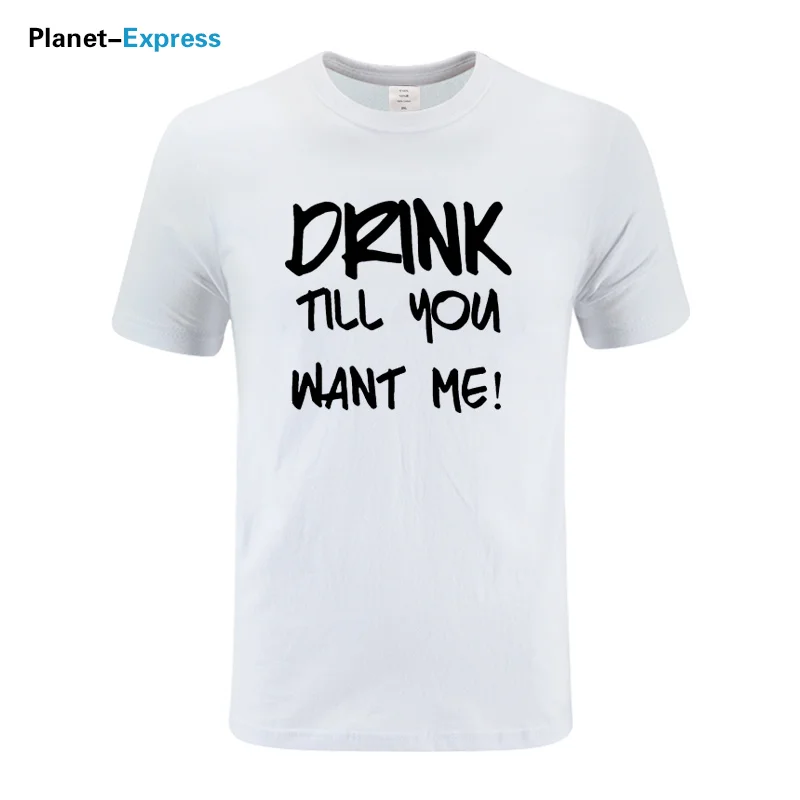 

2021 New Fashion Men T Shirt .DRINK TILL YOU WANT ME Sex College Party T Shirt Cotton Short Sleeve O Neck Casual Tshirt