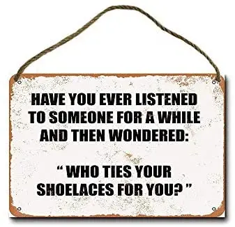 

Metal Sign Have You Ever Listened to Someone for A While and Wondered Who Ties Your Shoelaces for You Wall Decor Hanging Sign