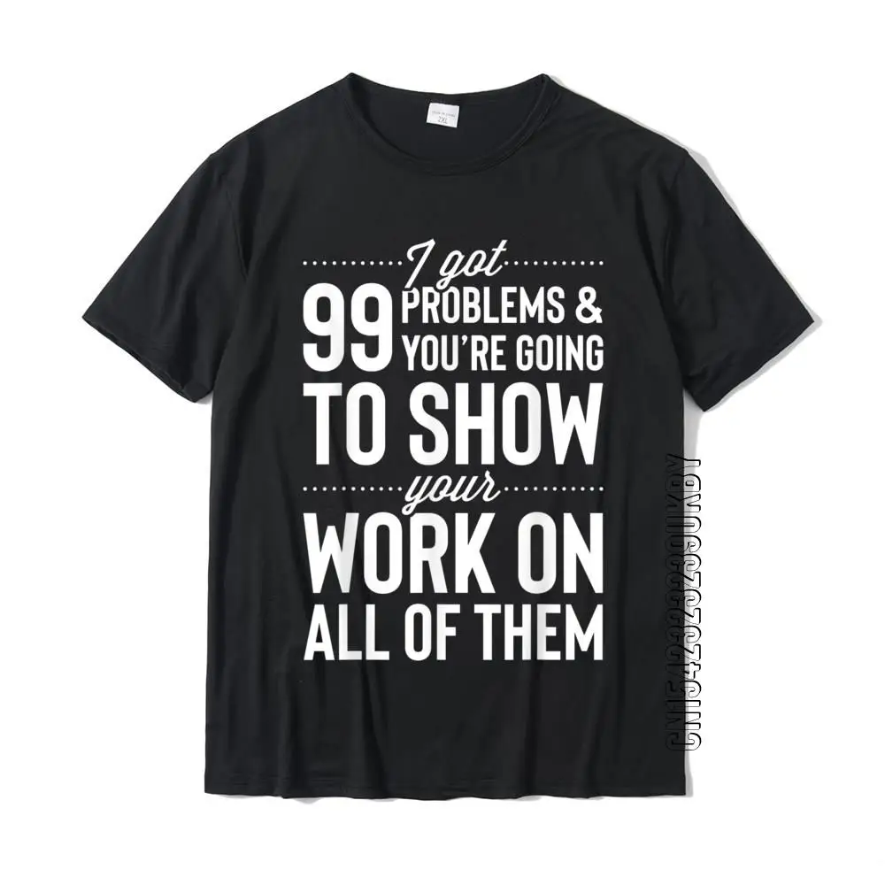 

I Got 99 Problems Show Your Work On All Of Them T Shirt Gift T-Shirt Summer Tops Tees For Men Cotton Top T-Shirts Party Cute
