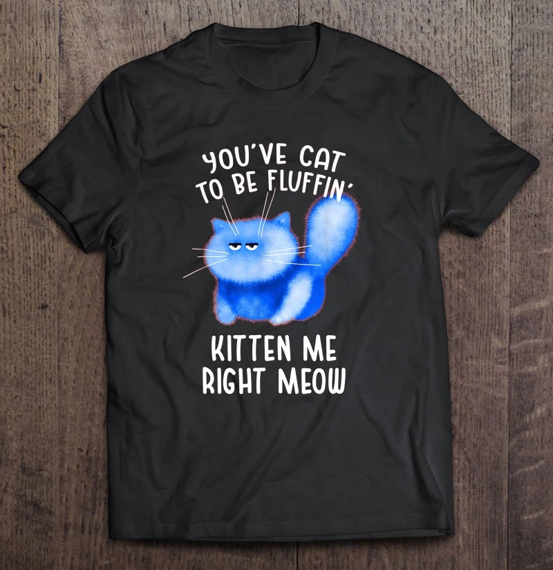 

You'Ve Cat To Be Fluffin' Kitten Me Right Meow T-Shirts