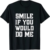 smile if you would do me funny mothers day fathers day t shirt cotton design tops shirts retro mens tshirts summer