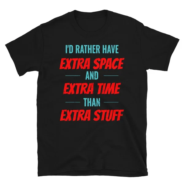 

I'D RATHER HAVE EXTRA SPACE AND EXTRA TIME RATHER THAN EXTRA STUFF Tshirt Short-Sleeve Unisex T-Shirt