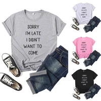 sorry im late i didnt want to come print women t shirt short sleeve o neck loose women tshirt ladies tee shirt camisetas mujer