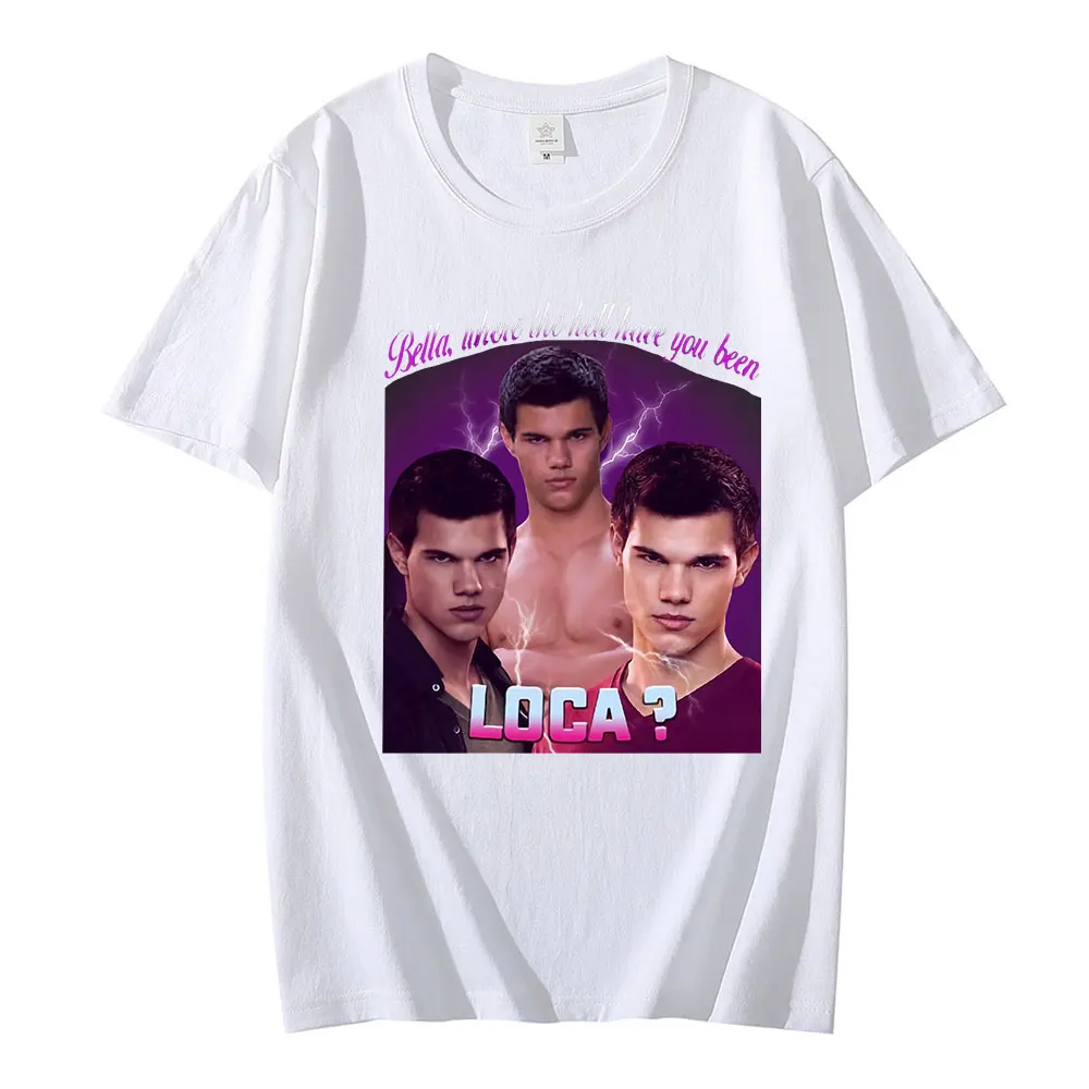 

Bella Where The Hell Have You Been Loca T Shirt Jacob Black Fantasy Film T-Shirt Comfortable Camiseta Men and women Tees