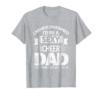 i never dreamed id be a sexy cheer dad killing it t shirt