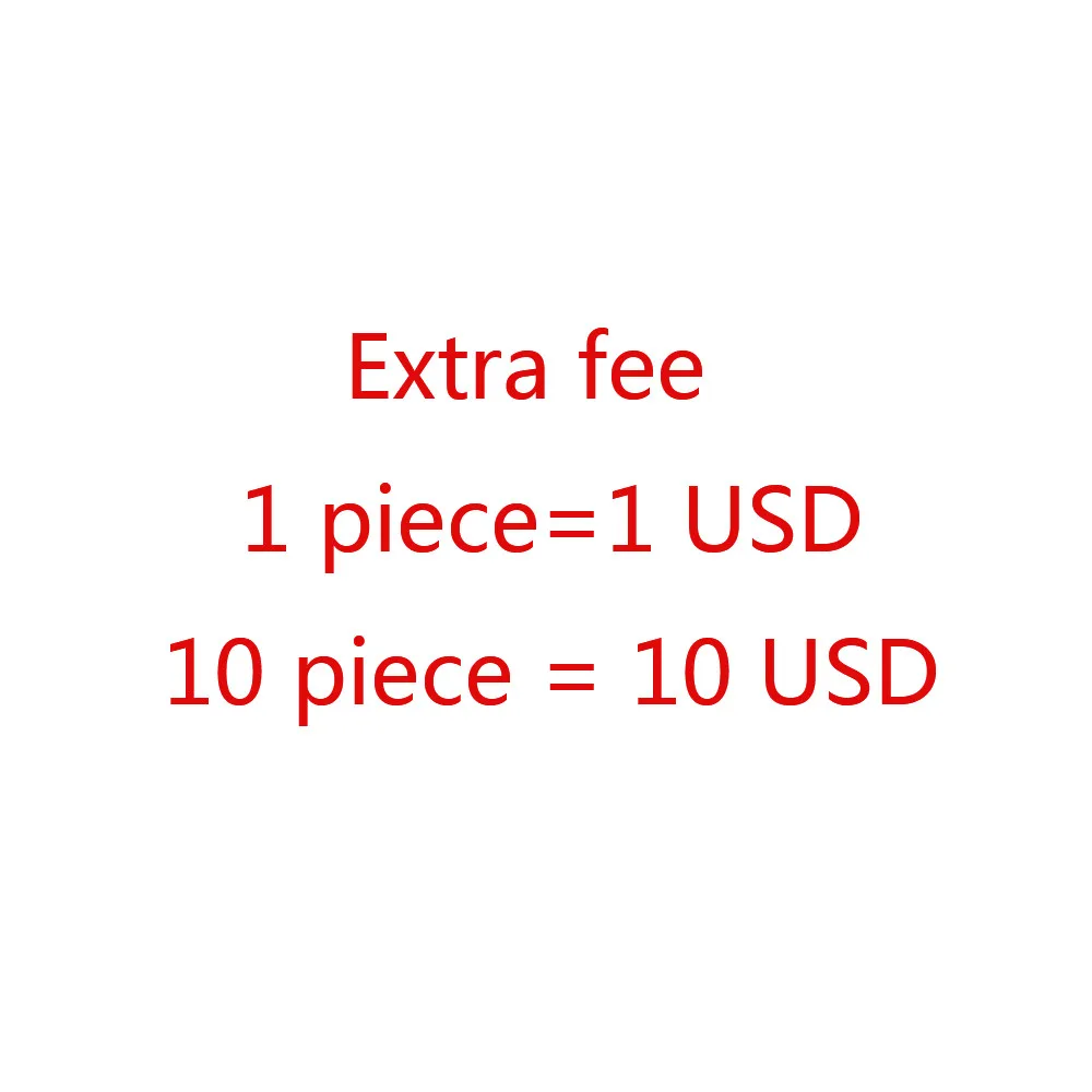 

Extra fee 1 piece = 1USD 10 pieces = 10USD etc