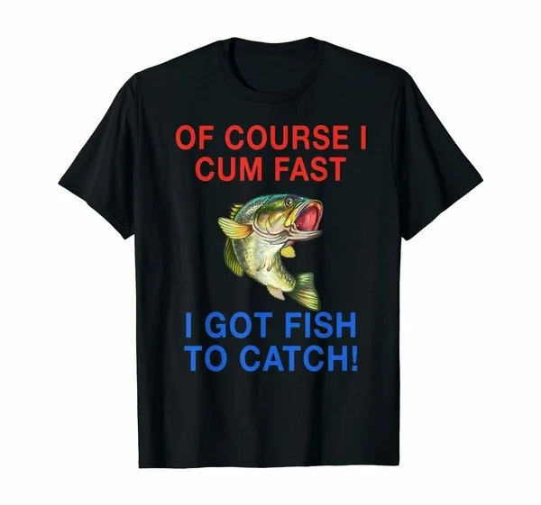

Of Course I Cum Fast I Got Fish To Catch T-shirts Funny Vintage Gift For Men