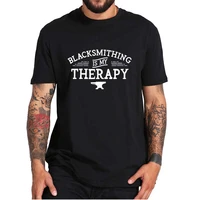 blacksmithing is my therapy t shirt forge metal blacksmith profession short sleeves tee shirt 100 cotton eu size