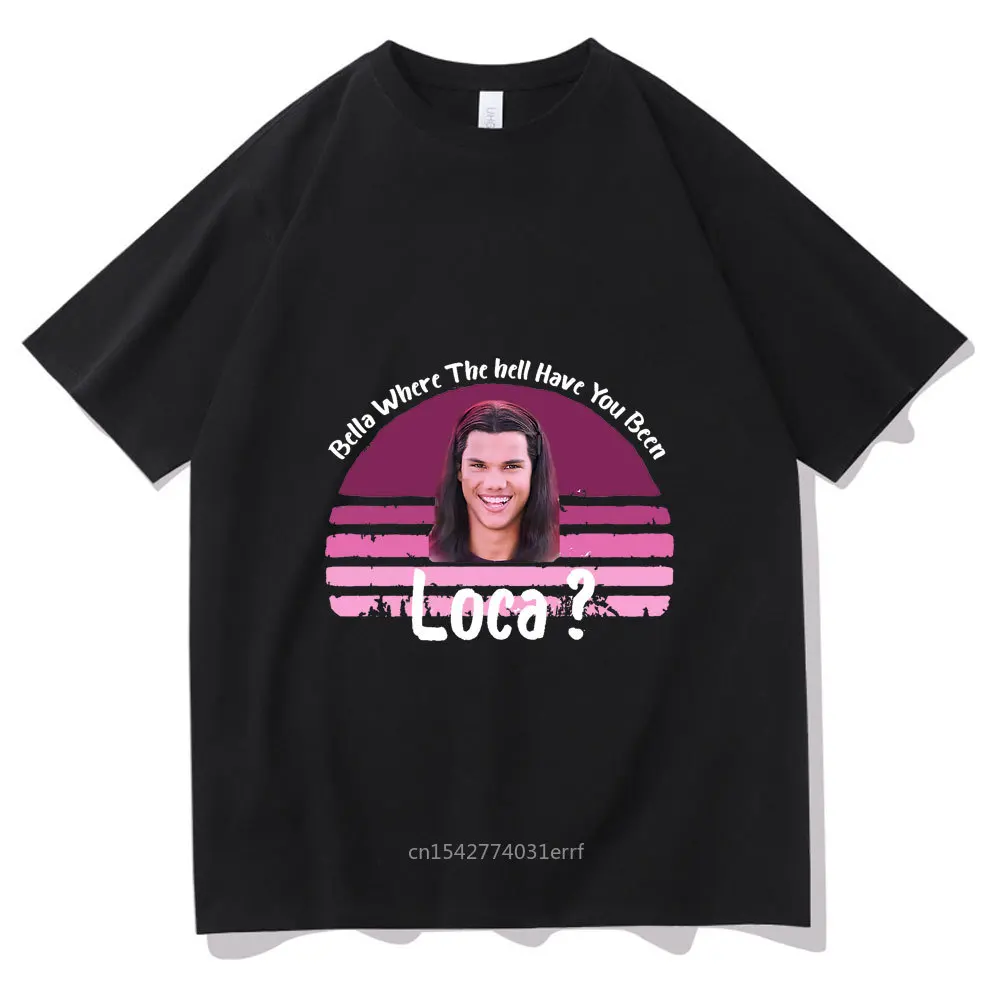 

Funny Bella Where The Hell Have You Been Loca Graphic Print Tshirt High Quality Summer Fashion Tees