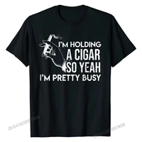 im holding a cigar so yeah im pretty busy funny tshirt family cotton men tops shirts 3d printed new arrival t shirt