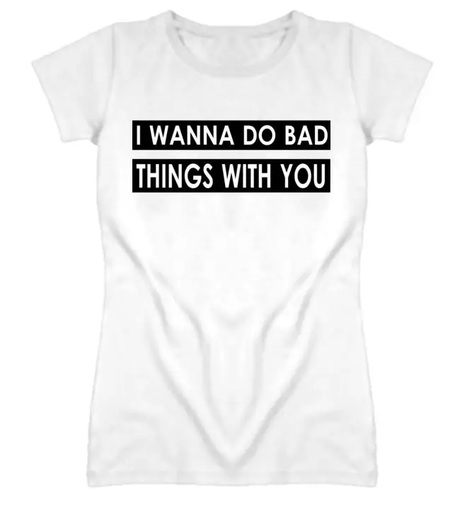 Я хочу Do Bad Things с вы нанести оттиск для женщин футболки хлопок повседневное