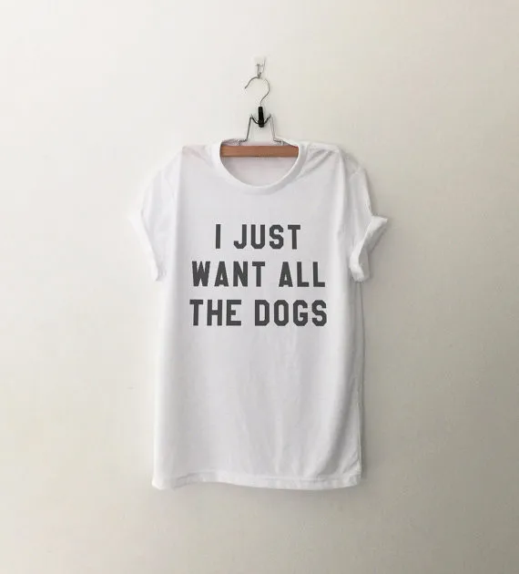 

I just want all the dogs shirt t-shirts tumblr quote T Shirts with sayings womens graphic tees hipster clothing gift for women