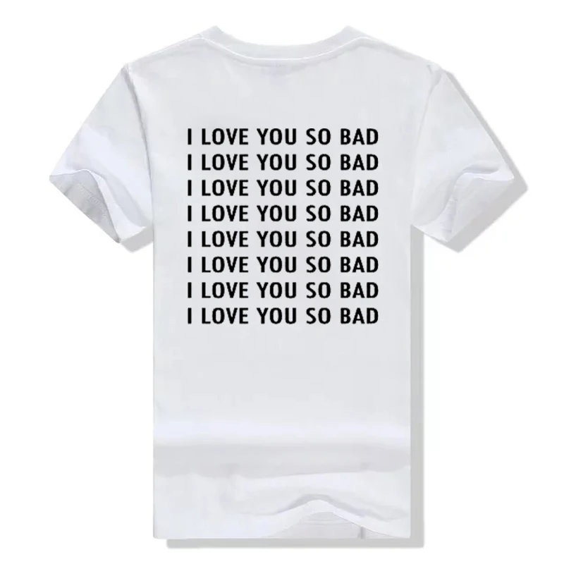 

I Love You So Bad Fashion Cotton T-Shirt Women Men Letter Print Funny Tops T Shirt Casual Summer Style Tees Female Tshirts