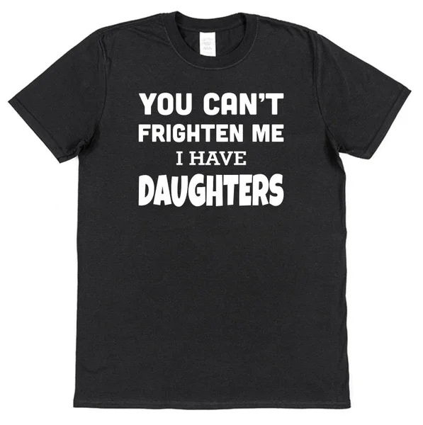 

YOU CAN'T FRIGHTEN ME I HAVE DAUGHTERS! T-SHIRT Fathers Day Funny Christmas Gift
