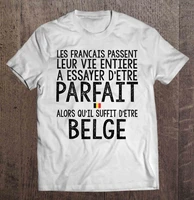 les francais passent leur vie entiere a essayer detre parfait alors quil suffit detre belge t shirts