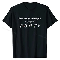 the one where its my i turn forty 40 birthday funny graphic t shirt top t shirts tops tees fitted cotton custom casual men