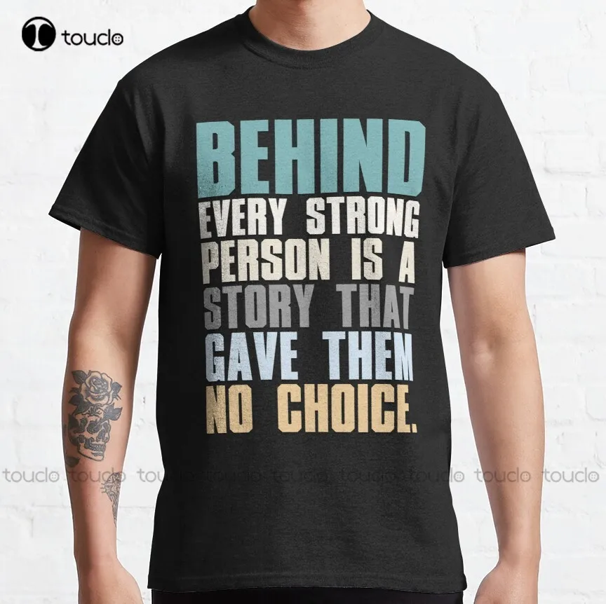 

Behind Every Strong Person Is A Story That Gave Them No Choice Classic T-Shirt Womens Casual Shirts Custom Aldult Teen Unisex
