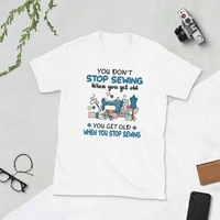 sewing shirt you dont stop sewing when you get old you get old when you stop sewing t shirt