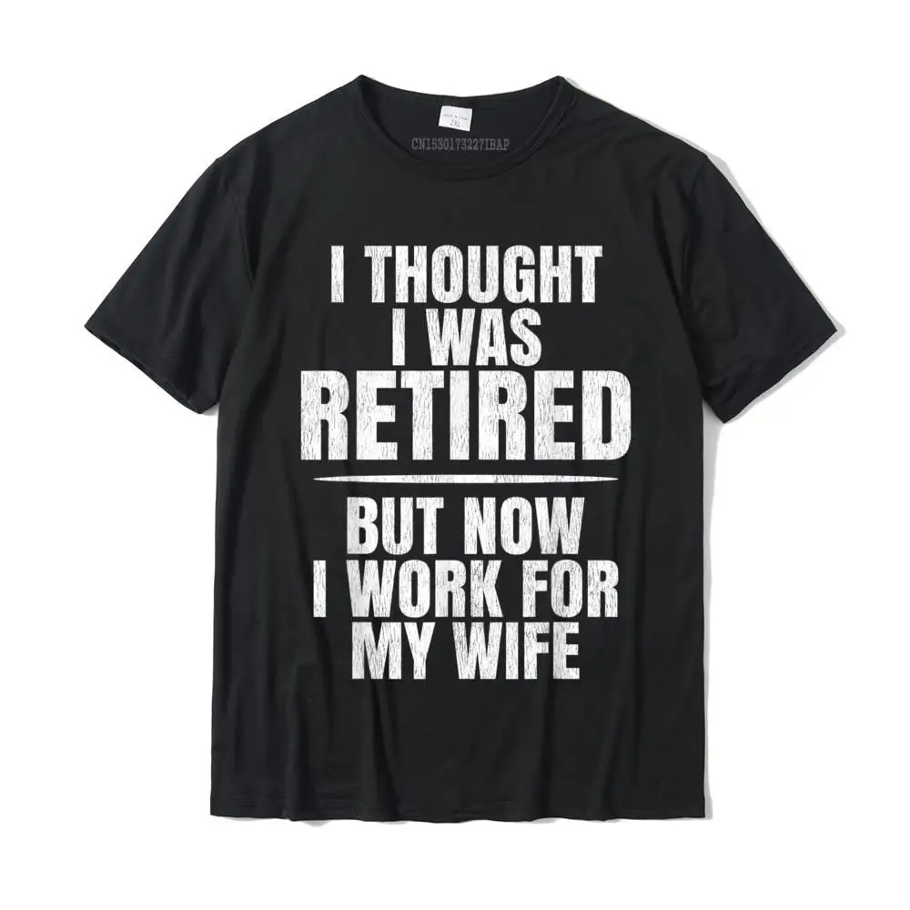 

I THOUGHT I WAS RETIRED BUT NOW I WORK FOR MY WIFE T-SHIRT T-Shirt Camisa T Shirts High Quality Tops Shirts Cotton Man Normal