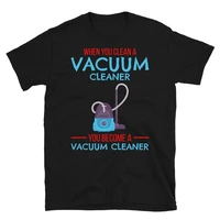 when you clean a vacuum cleaner you become a vacuum cleaner tshirt short sleeve unisex t shirt