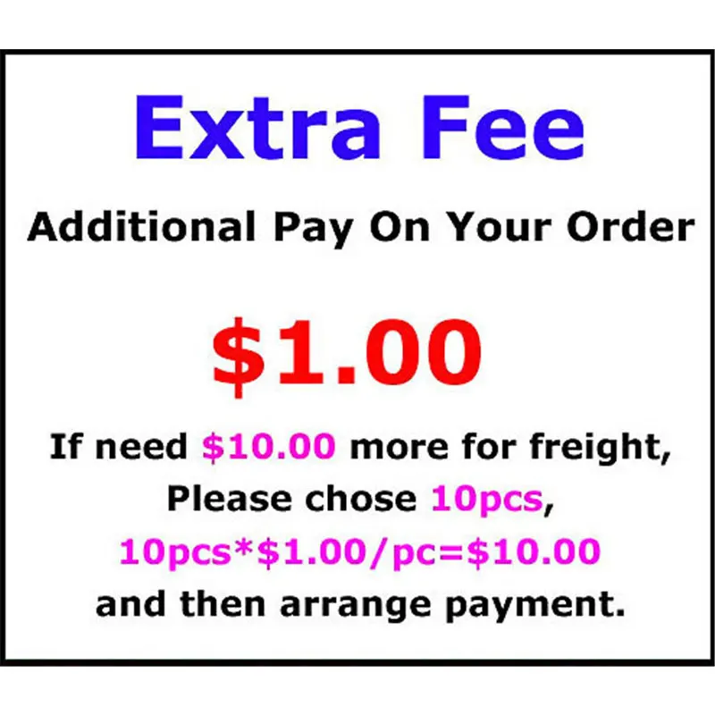 

Extra Fee/cost just for the balance of your order/shipping cost. if you need pay for 5usd, please add 5 pcs,thanks!