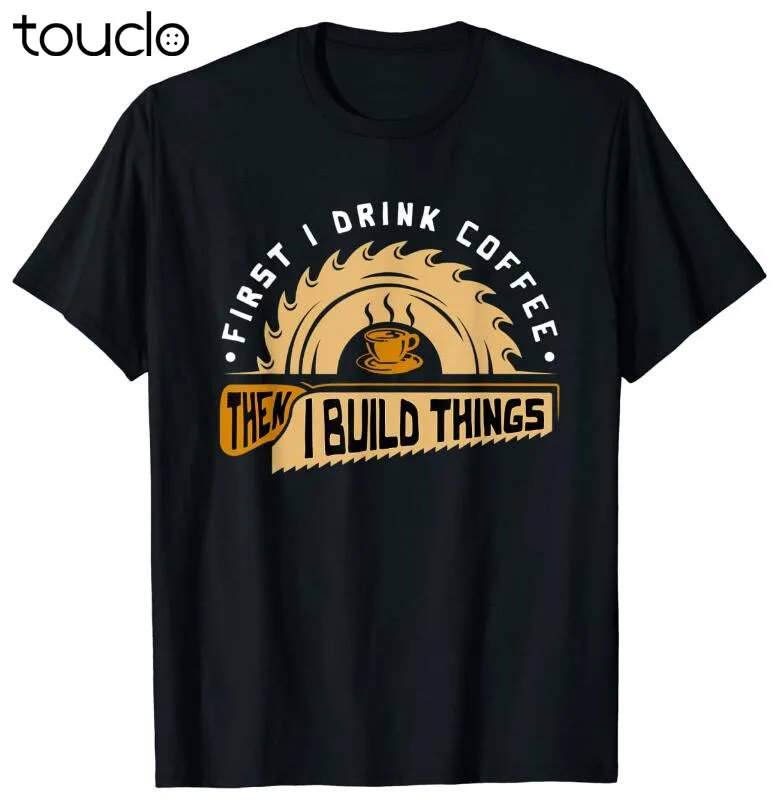 

First I Drink Coffee Then I Build Things - Woodworking T-Shirt