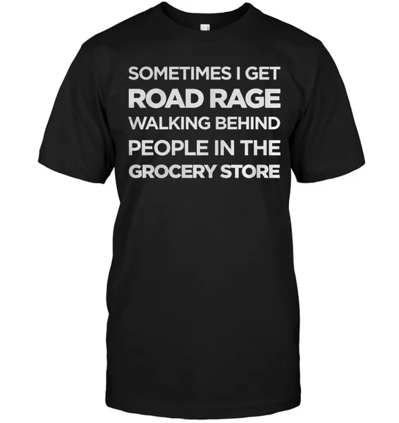 

Sometimes I Get Road Rage Walking Behind People In The Grocery Store Unisex T-Shirt size S-5XL