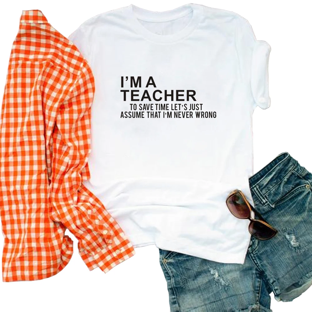 

Funny I'm A Teacher To Save Time Let's Just Assume That I Am Never Wrong print cotton t shirt women summer tees tops