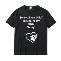 cute funny sorry i am only talking to my dog today t shirt camisas party tops shirt for men cotton top t shirts print hot sale