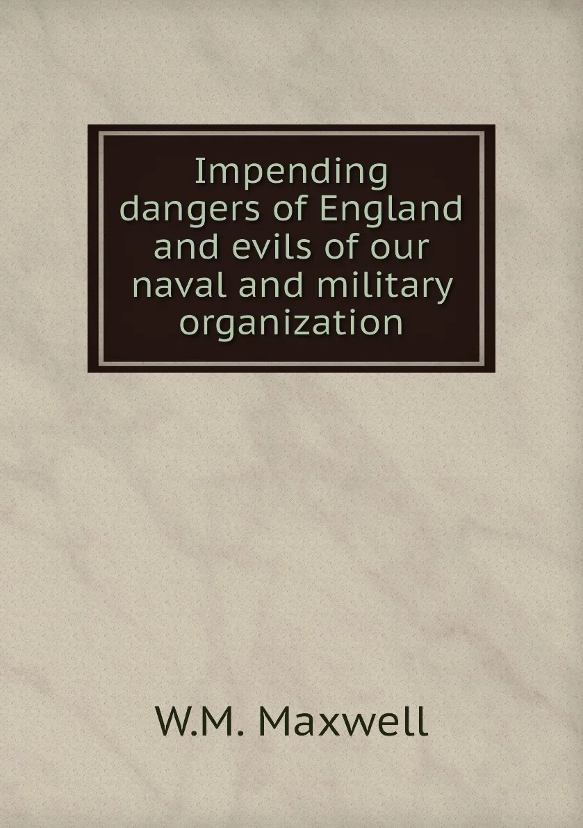 Книга Impending dangers of England and evils our naval military organization. W.M. Maxwell |