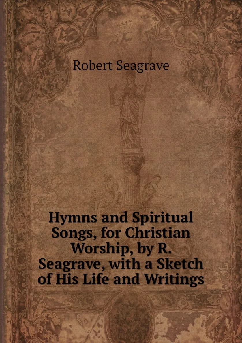 Книга Hymns and Spiritual Songs for Christian Worship by R. Seagrave with a Sketch of His Life Writings. Robert - купить по