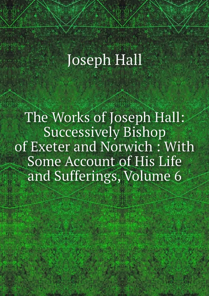 Книга The Works of Joseph Hall: Successively Bishop Exeter and Norwich : With Some Account His Life Sufferings - купить по