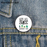 work will succ without you pin custom funny brooches shirt lapel bag cute badge cartoon cute jewelry gift for lover girl friends